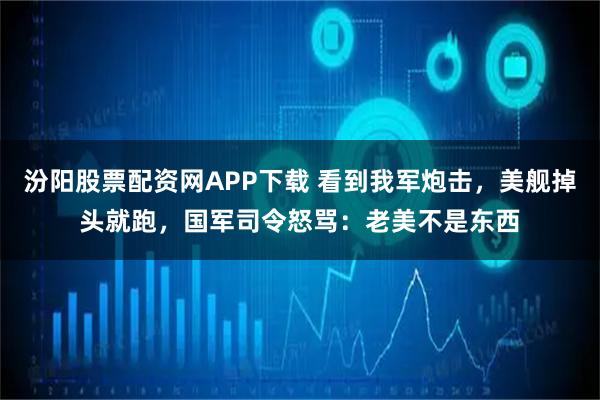 汾阳股票配资网APP下载 看到我军炮击，美舰掉头就跑，国军司令怒骂：老美不是东西