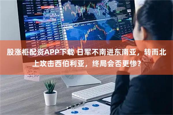 股涨柜配资APP下载 日军不南进东南亚，转而北上攻击西伯利亚，终局会否更惨？