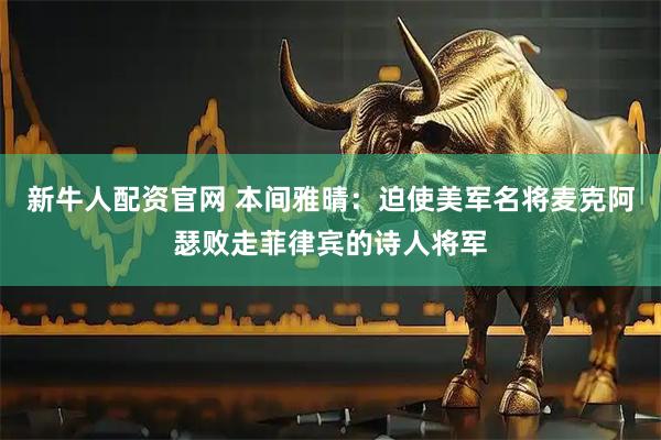 新牛人配资官网 本间雅晴：迫使美军名将麦克阿瑟败走菲律宾的诗人将军