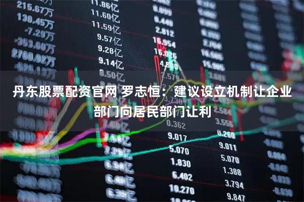 丹东股票配资官网 罗志恒：建议设立机制让企业部门向居民部门让利