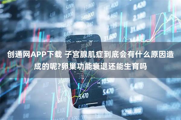 创通网APP下载 子宫腺肌症到底会有什么原因造成的呢?卵巢功能衰退还能生育吗
