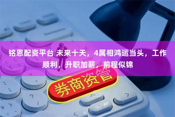 铭恩配资平台 未来十天，4属相鸿运当头，工作顺利，升职加薪，前程似锦