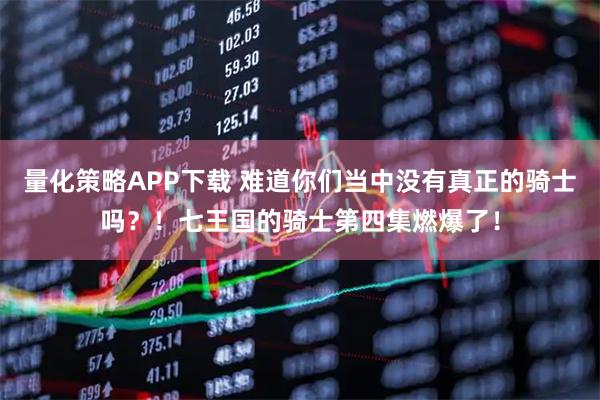 量化策略APP下载 难道你们当中没有真正的骑士吗？！七王国的骑士第四集燃爆了！