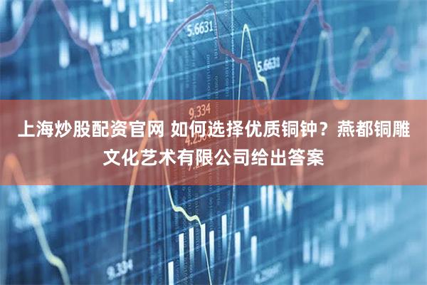 上海炒股配资官网 如何选择优质铜钟？燕都铜雕文化艺术有限公司给出答案