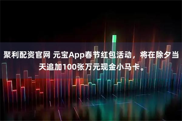 聚利配资官网 元宝App春节红包活动，将在除夕当天追加100张万元现金小马卡。