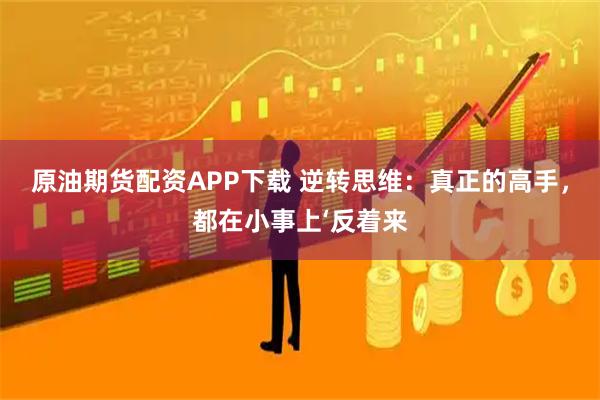 原油期货配资APP下载 逆转思维：真正的高手，都在小事上‘反着来