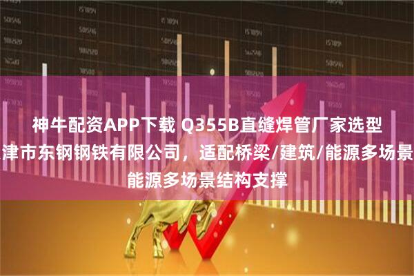神牛配资APP下载 Q355B直缝焊管厂家选型指南：天津市东钢钢铁有限公司，适配桥梁/建筑/能源多场景结构支撑
