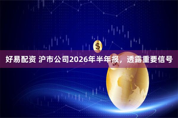 好易配资 沪市公司2026年半年报，透露重要信号